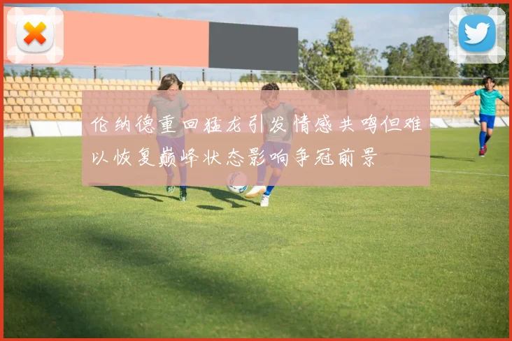 伦纳德重回猛龙引发情感共鸣但难以恢复巅峰状态影响争冠前景