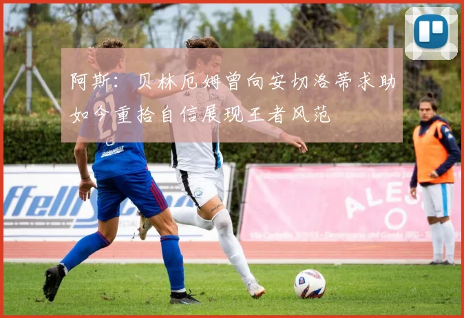 阿斯：贝林厄姆曾向安切洛蒂求助如今重拾自信展现王者风范