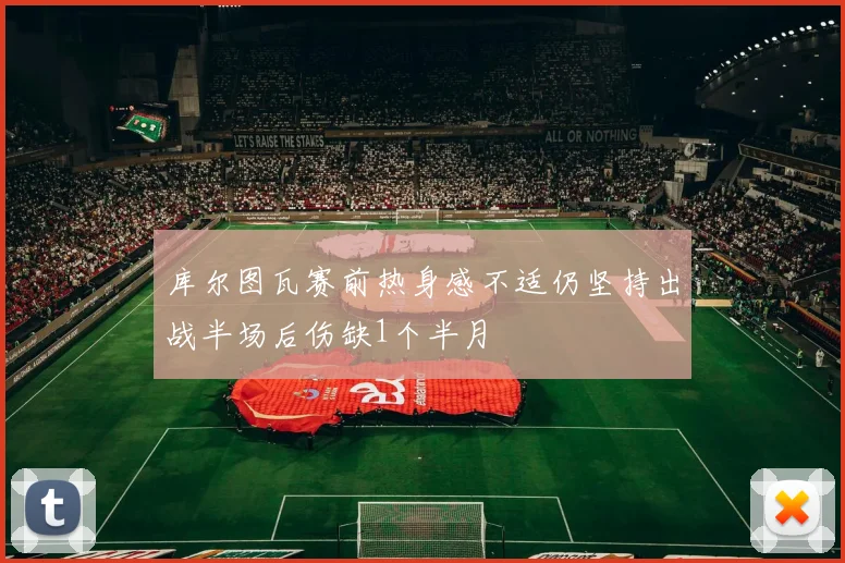 库尔图瓦赛前热身感不适仍坚持出战半场后伤缺1个半月