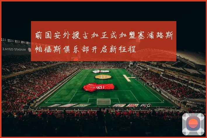 前国安外援古加正式加盟塞浦路斯帕福斯俱乐部开启新征程