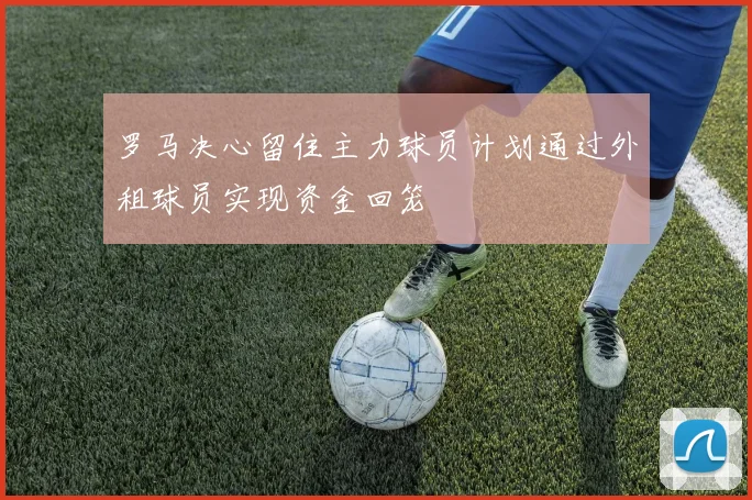 罗马决心留住主力球员计划通过外租球员实现资金回笼