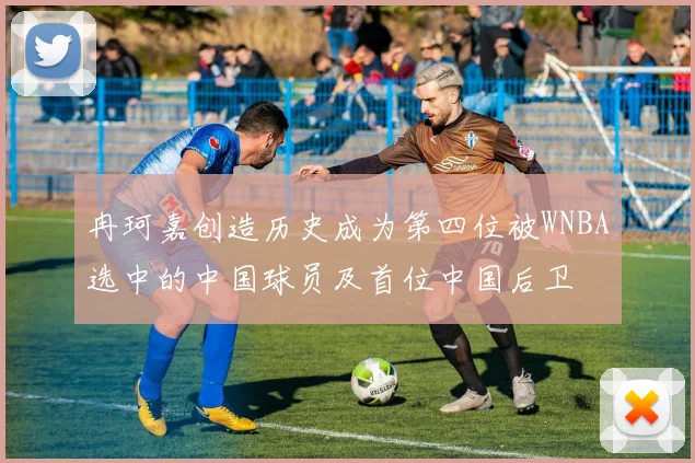 冉珂嘉创造历史成为第四位被WNBA选中的中国球员及首位中国后卫
