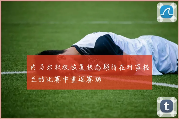 内马尔积极恢复状态期待在对苏格兰的比赛中重返赛场