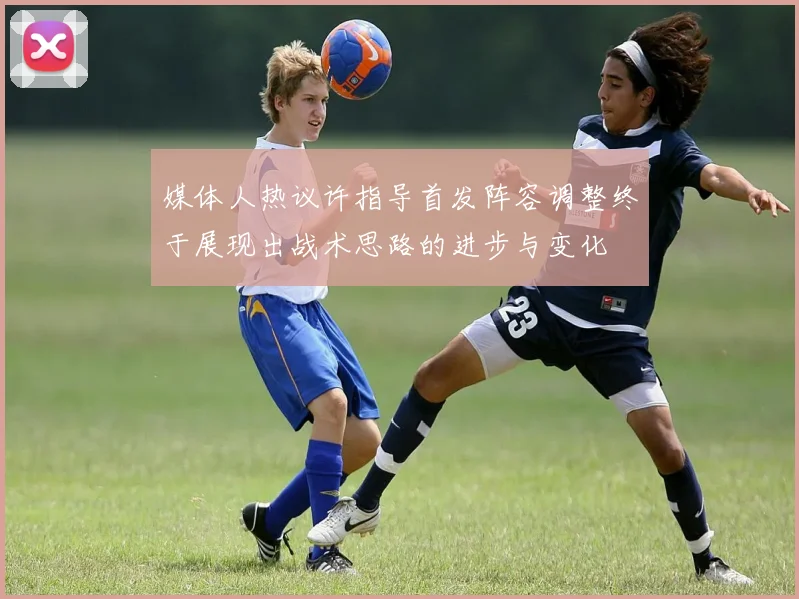 媒体人热议许指导首发阵容调整终于展现出战术思路的进步与变化