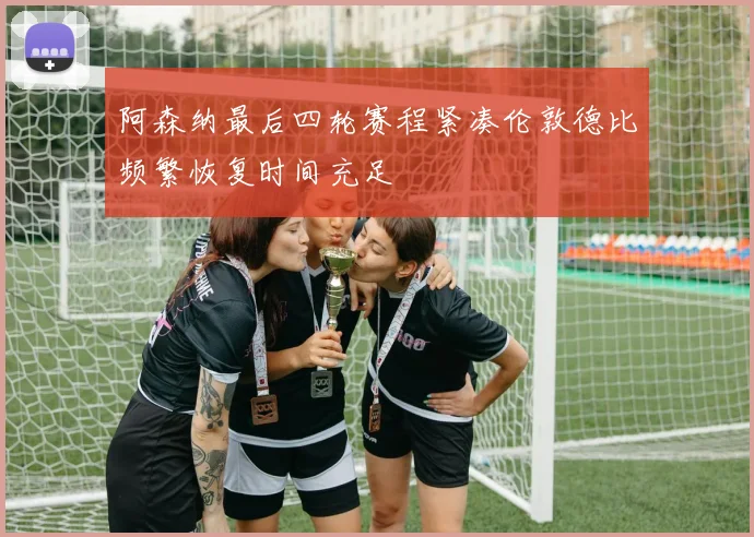 阿森纳最后四轮赛程紧凑伦敦德比频繁恢复时间充足