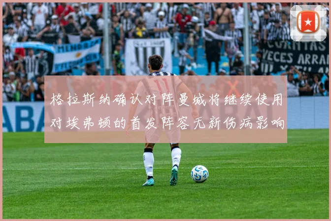 格拉斯纳确认对阵曼城将继续使用对埃弗顿的首发阵容无新伤病影响