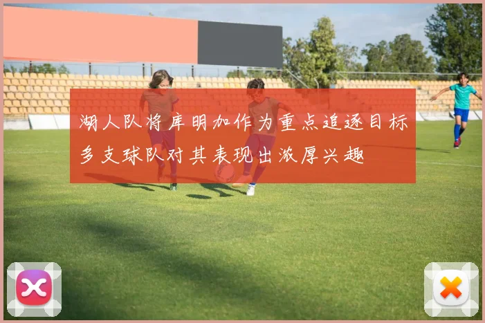 湖人队将库明加作为重点追逐目标多支球队对其表现出浓厚兴趣