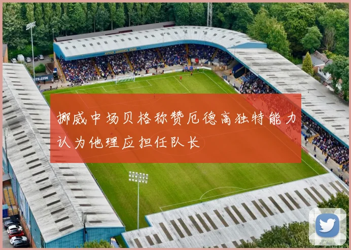 挪威中场贝格称赞厄德高独特能力认为他理应担任队长