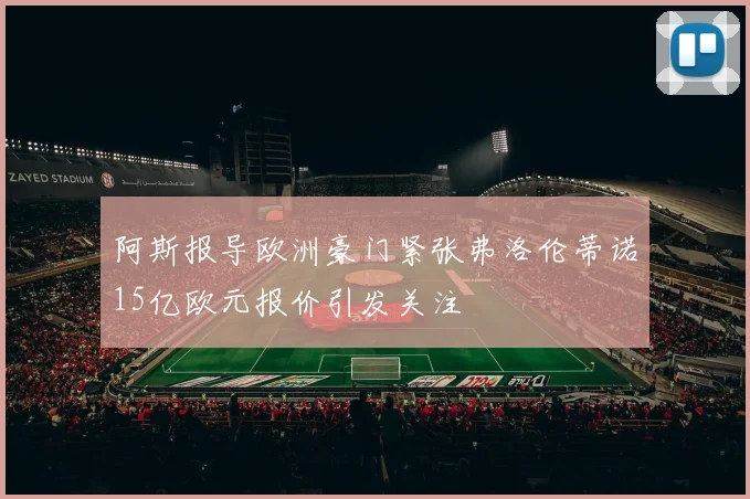 阿斯报导欧洲豪门紧张弗洛伦蒂诺15亿欧元报价引发关注