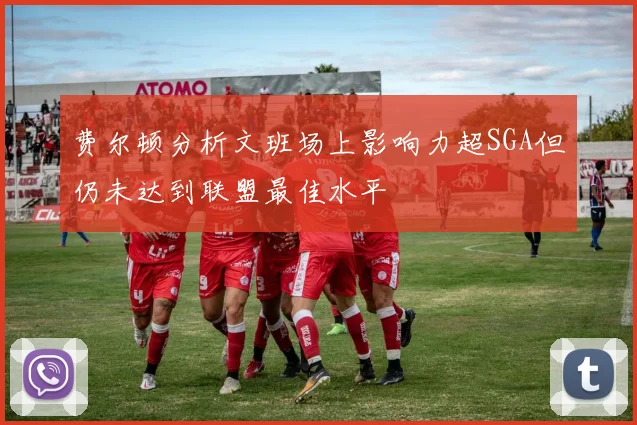 费尔顿分析文班场上影响力超SGA但仍未达到联盟最佳水平