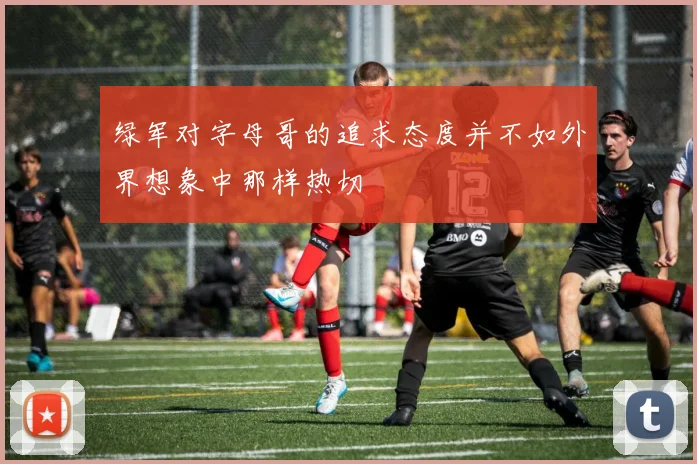 绿军对字母哥的追求态度并不如外界想象中那样热切