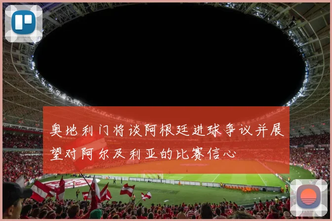 奥地利门将谈阿根廷进球争议并展望对阿尔及利亚的比赛信心