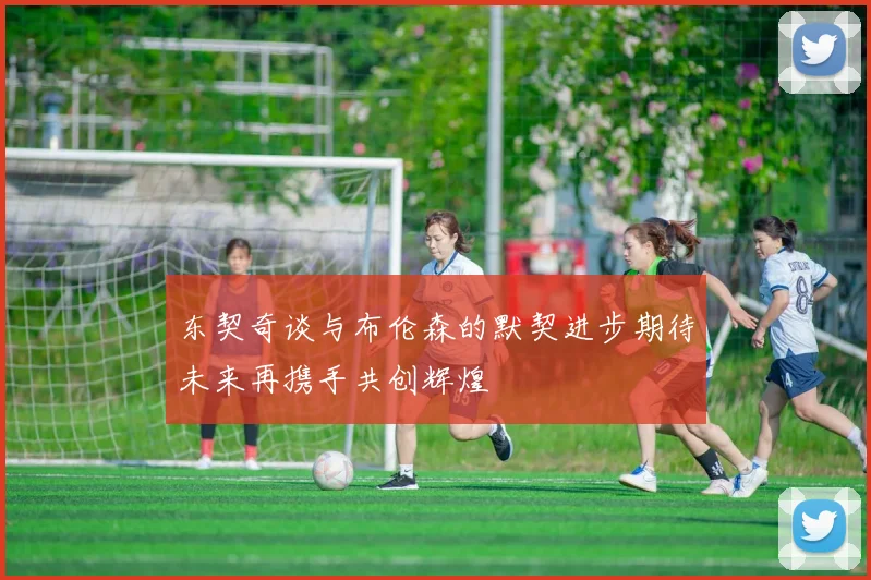 东契奇谈与布伦森的默契进步期待未来再携手共创辉煌