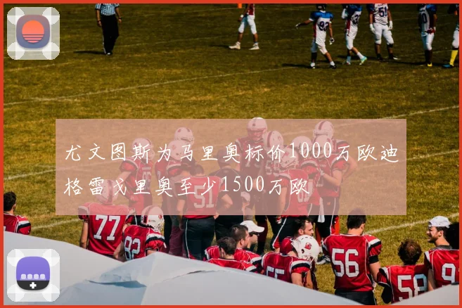 尤文图斯为马里奥标价1000万欧迪格雷戈里奥至少1500万欧