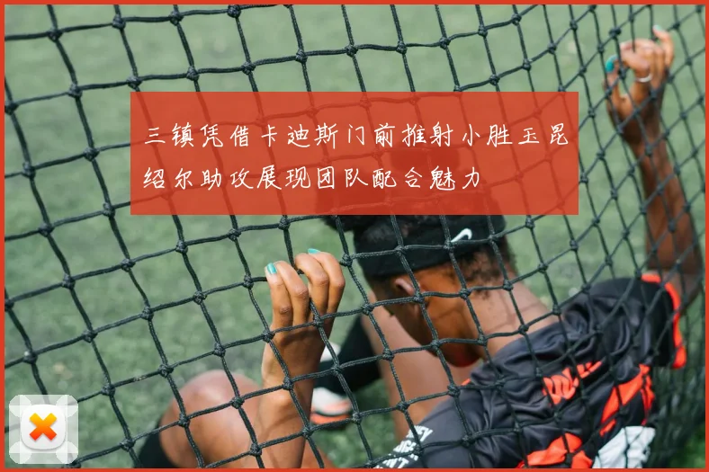 三镇凭借卡迪斯门前推射小胜玉昆绍尔助攻展现团队配合魅力
