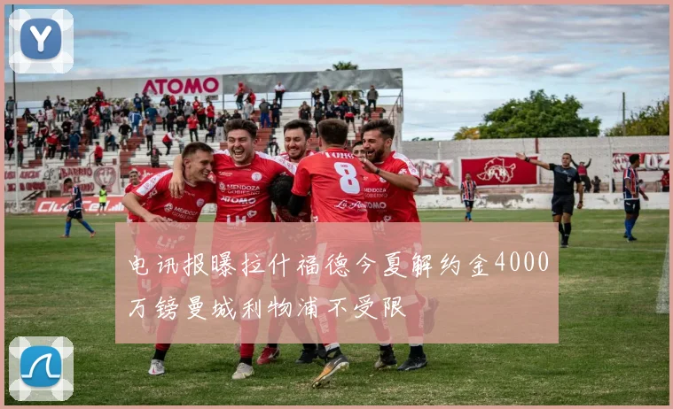 电讯报曝拉什福德今夏解约金4000万镑曼城利物浦不受限