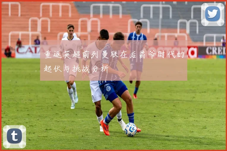 重返英超前列曼联在后爵爷时代的起伏与挑战分析