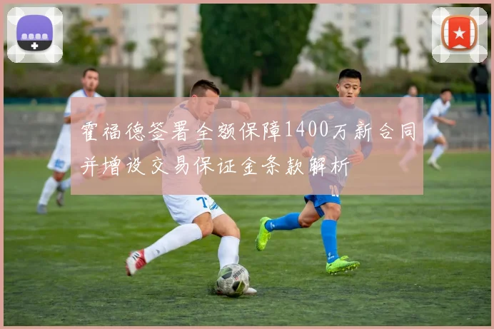 霍福德签署全额保障1400万新合同并增设交易保证金条款解析