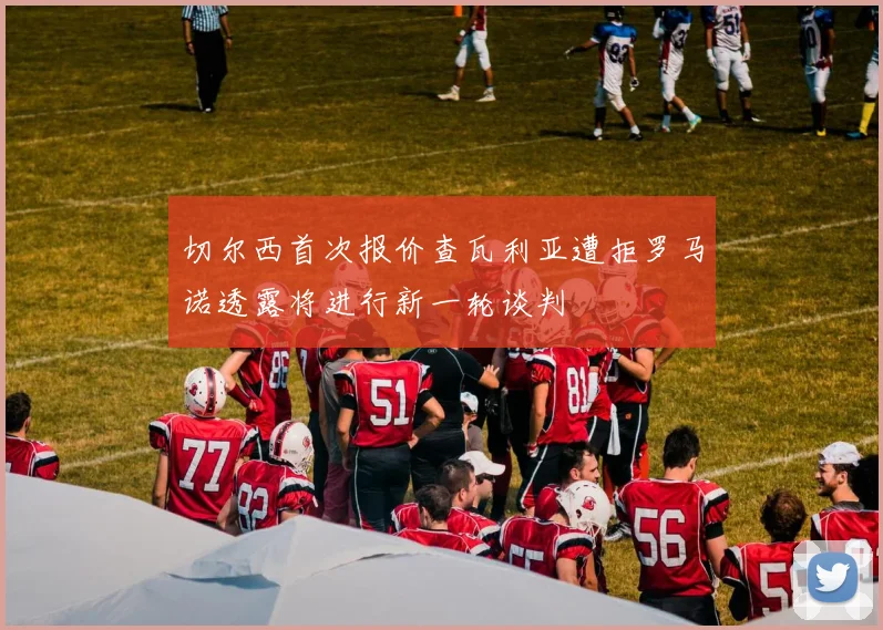 切尔西首次报价查瓦利亚遭拒罗马诺透露将进行新一轮谈判