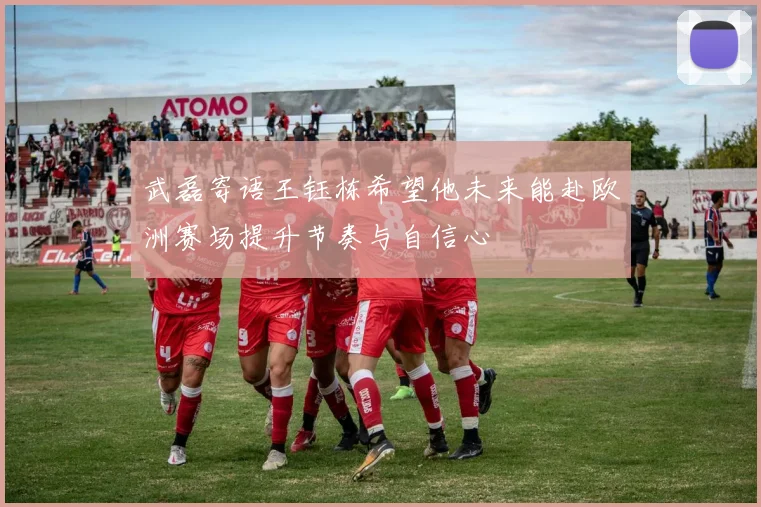 武磊寄语王钰栋希望他未来能赴欧洲赛场提升节奏与自信心