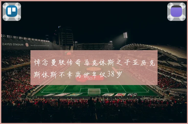 悼念曼联传奇马克休斯之子亚历克斯休斯不幸离世年仅38岁