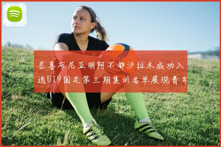 恭喜布尼亚明阿不都沙拉木成功入选U19国足第三期集训名单展现青年才俊风采
