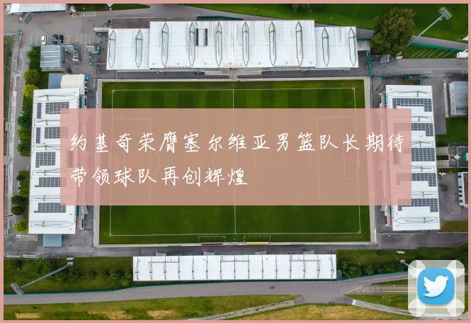 约基奇荣膺塞尔维亚男篮队长期待带领球队再创辉煌