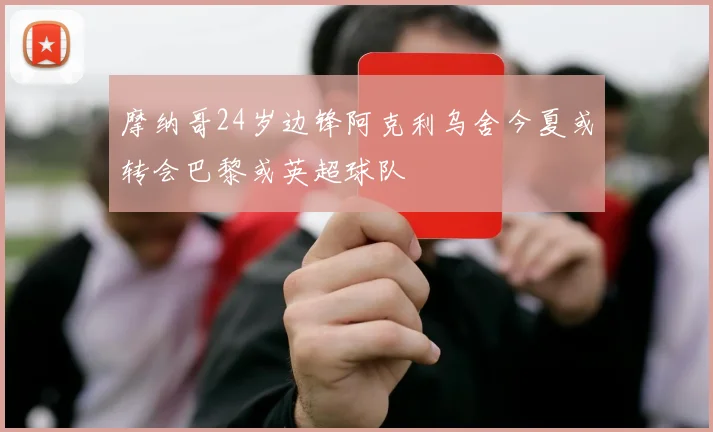 摩纳哥24岁边锋阿克利乌舍今夏或转会巴黎或英超球队