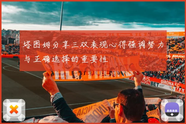 塔图姆分享三双表现心得强调努力与正确选择的重要性