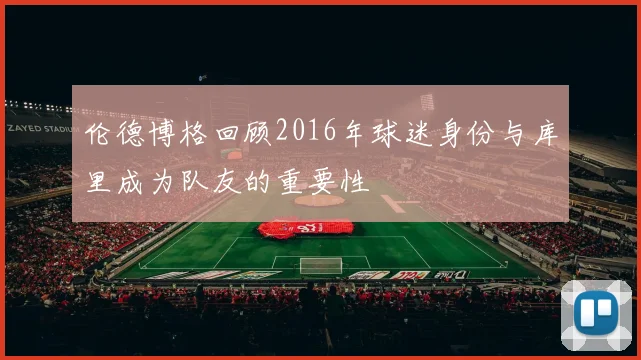 伦德博格回顾2016年球迷身份与库里成为队友的重要性