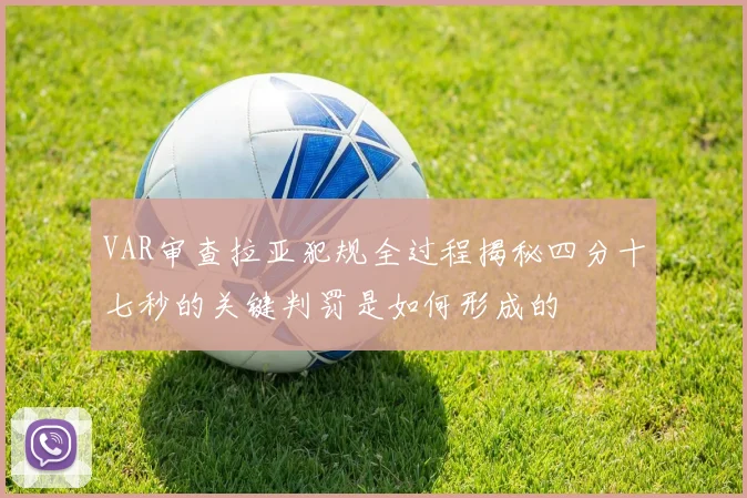 VAR审查拉亚犯规全过程揭秘四分十七秒的关键判罚是如何形成的
