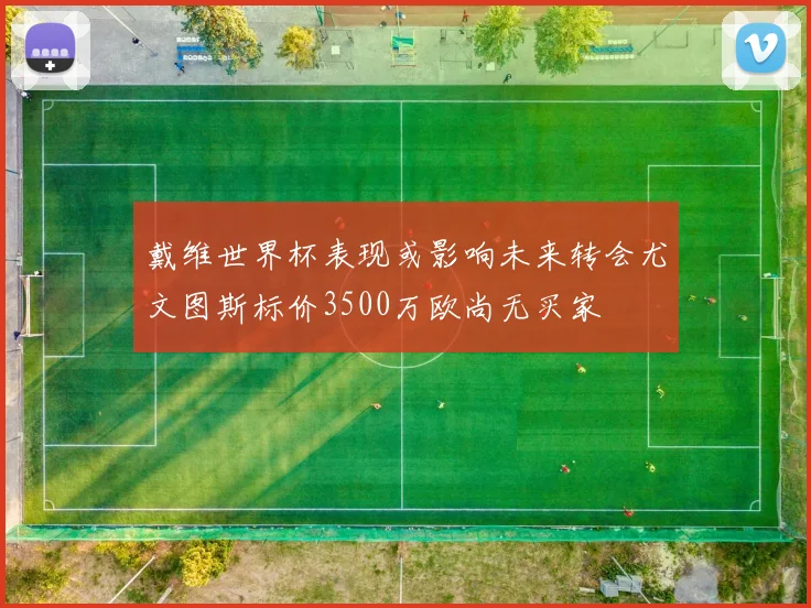 戴维世界杯表现或影响未来转会尤文图斯标价3500万欧尚无买家