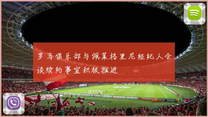 罗马俱乐部与佩莱格里尼经纪人会谈续约事宜积极推进